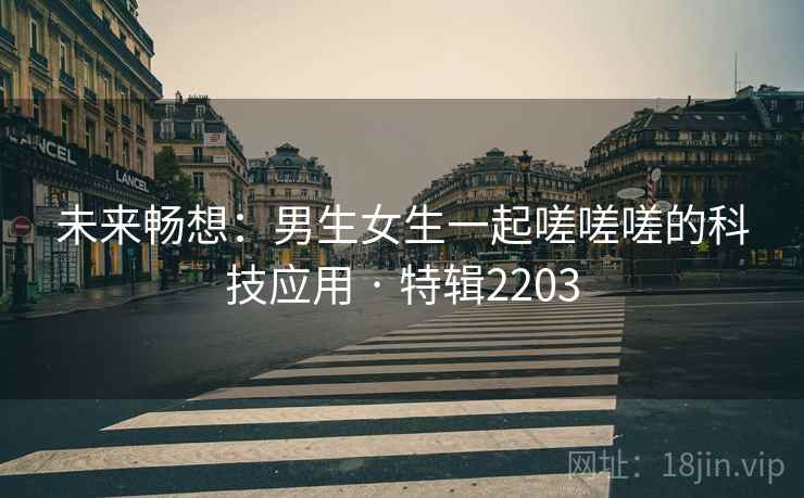 未来畅想：男生女生一起嗟嗟嗟的科技应用 · 特辑2203  第2张