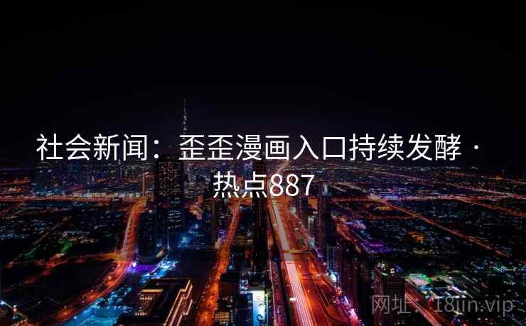 社会新闻:歪歪漫画入口持续发酵 · 热点887 第1张 社会新闻:歪歪漫画入口持续发酵 · 热点887 第1张