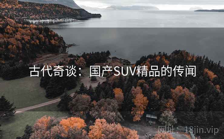 古代奇谈:国产SUV精品的传闻 第1张 古代奇谈:国产SUV精品的传闻 第1张