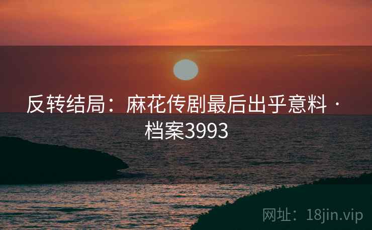 反转结局:麻花传剧最后出乎意料 · 档案3993 第2张 反转结局:麻花传剧最后出乎意料 · 档案3993 第2张