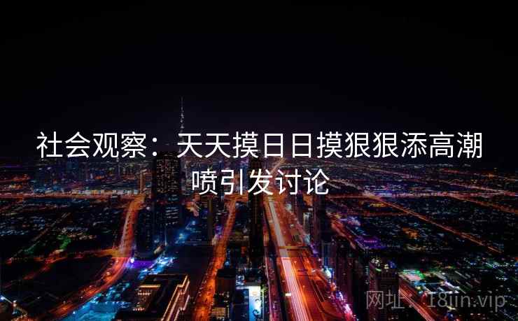 社会观察：天天摸日日摸狠狠添高潮喷引发讨论  第2张
