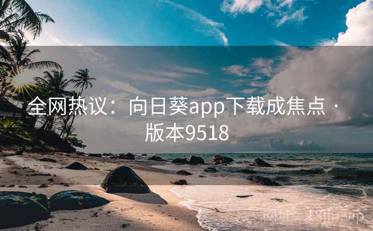 全网热议：向日葵app下载成焦点 · 版本9518